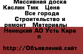 Массивная доска Каслин Тмк › Цена ­ 2 000 - Все города Строительство и ремонт » Материалы   . Ненецкий АО,Усть-Кара п.